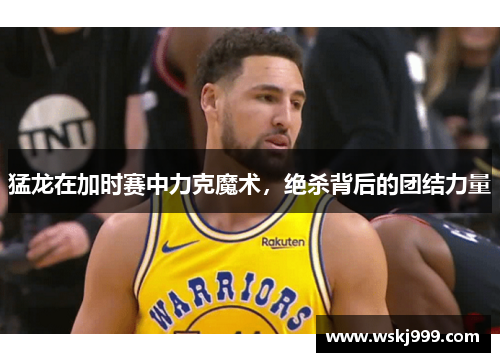 猛龙在加时赛中力克魔术，绝杀背后的团结力量